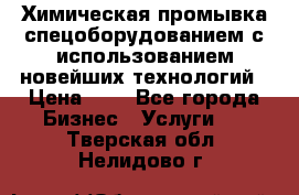 Химическая промывка спецоборудованием с использованием новейших технологий › Цена ­ 7 - Все города Бизнес » Услуги   . Тверская обл.,Нелидово г.